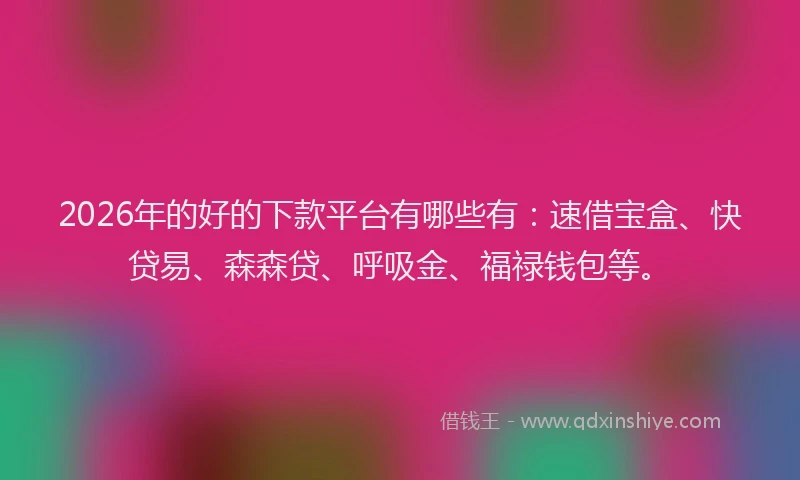 2026年的好的下款平台有哪些有:速借宝盒、快贷易、森森贷、呼吸金、福禄钱包等。
