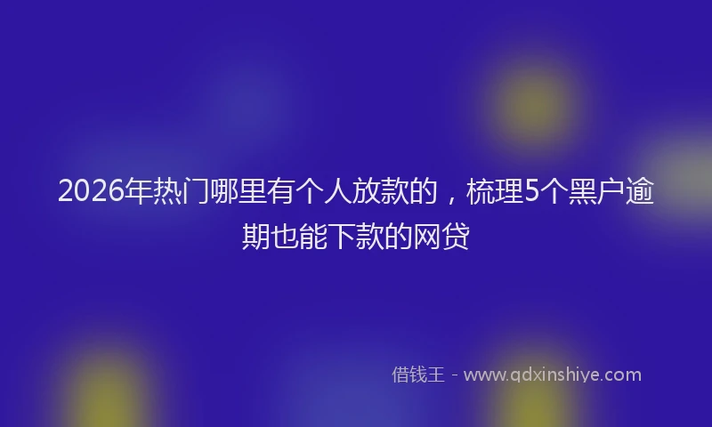 2026年热门哪里有个人放款的，梳理5个黑户逾期也能下款的网贷