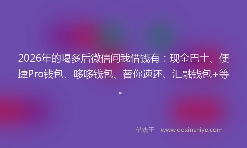 2026年的喝多后微信问我借钱有：现金巴士、便捷Pro钱包、哆哆钱包、替你速还、汇融钱包+等。