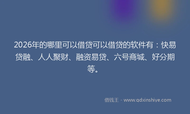 2026年的哪里可以借贷可以借贷的软件有：快易贷融、人人聚财、融资易贷、六号商城、好分期等。