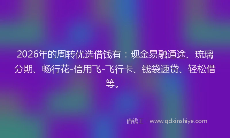 2026年的周转优选借钱有：现金易融通途、琉璃分期、畅行花-信用飞-飞行卡、钱袋速贷、轻松借等。