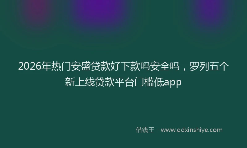 2026年热门安盛贷款好下款吗安全吗，罗列五个新上线贷款平台门槛低app