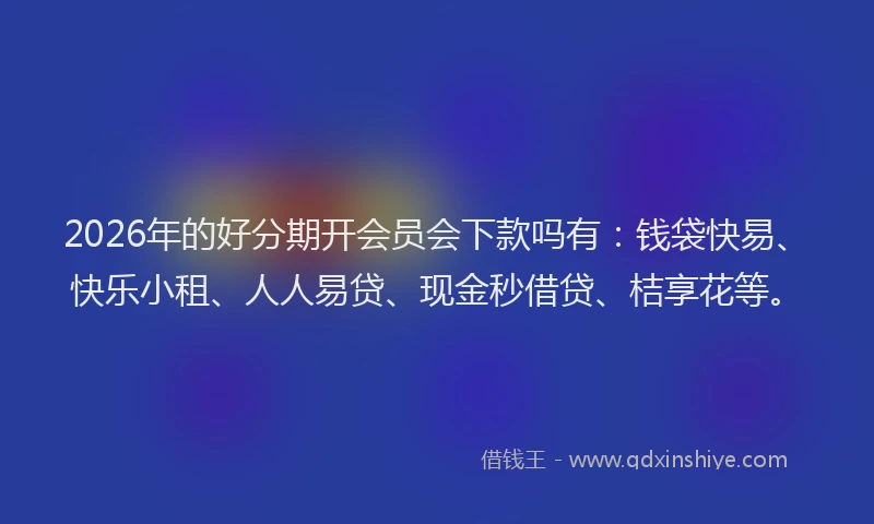 2026年的好分期开会员会下款吗有:钱袋快易、快乐小租、人人易贷、现金秒借贷、桔享花等。