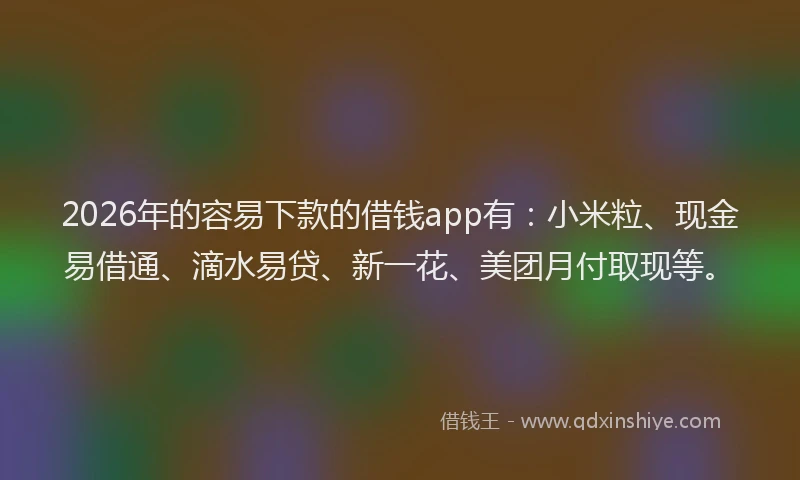 2026年的容易下款的借钱app有：小米粒、现金易借通、滴水易贷、新一花、美团月付取现等。