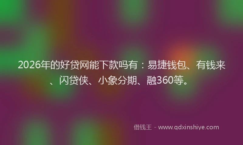 2026年的好贷网能下款吗有：易捷钱包、有钱来、闪贷侠、小象分期、融360等。