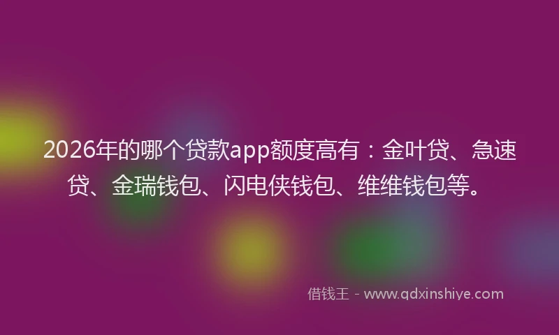 2026年的哪个贷款app额度高有：金叶贷、急速贷、金瑞钱包、闪电侠钱包、维维钱包等。