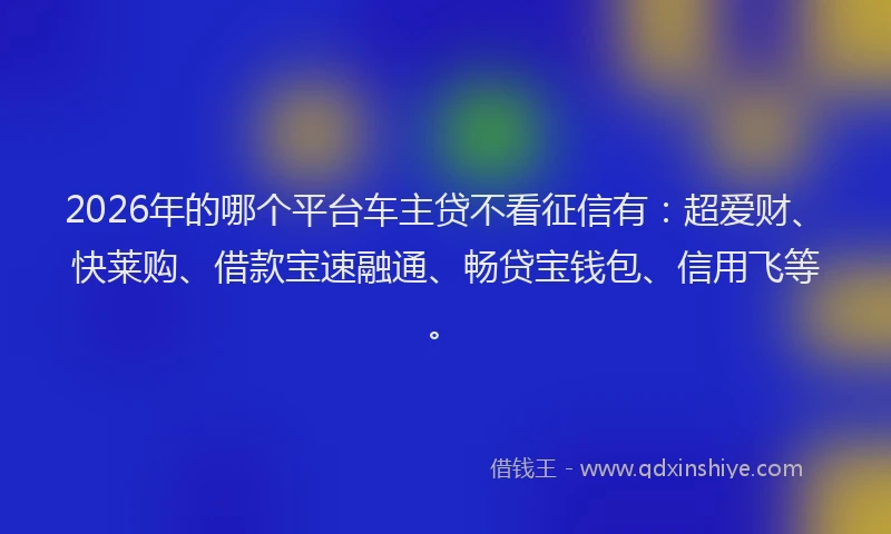 2026年的哪个平台车主贷不看征信有：超爱财、快莱购、借款宝速融通、畅贷宝钱包、信用飞等。
