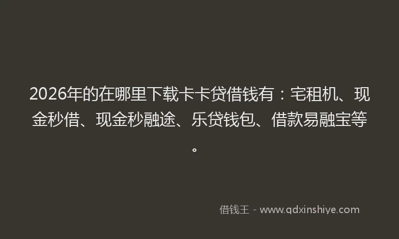 2026年的在哪里下载卡卡贷借钱有：宅租机、现金秒借、现金秒融途、乐贷钱包、借款易融宝等。