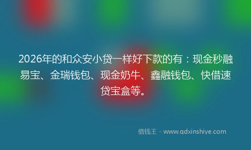 2026年的和众安小贷一样好下款的有：现金秒融易宝、金瑞钱包、现金奶牛、鑫融钱包、快借速贷宝盒等。