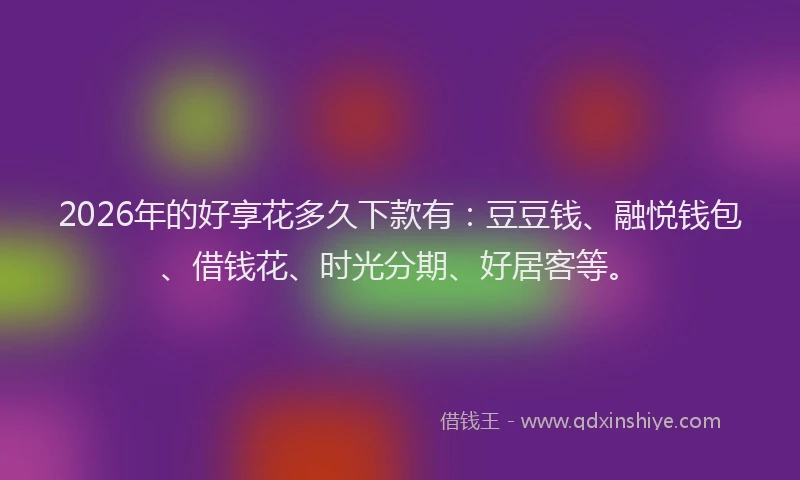 2026年的好享花多久下款有：豆豆钱、融悦钱包、借钱花、时光分期、好居客等。