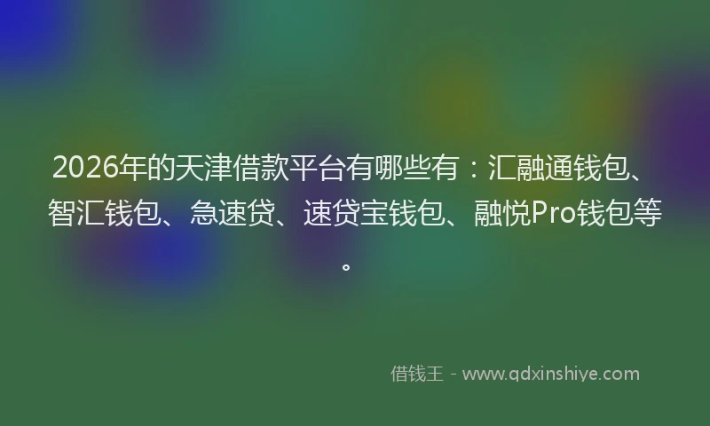 2026年的天津借款平台有哪些有：汇融通钱包、智汇钱包、急速贷、速贷宝钱包、融悦Pro钱包等。