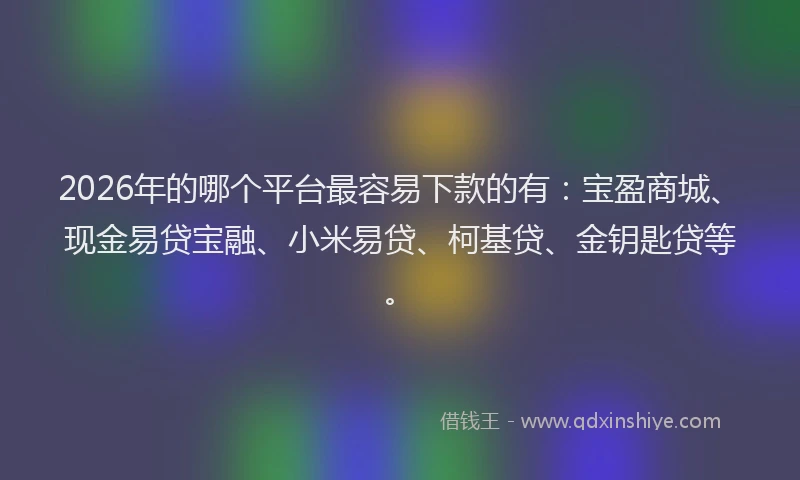 2026年的哪个平台最容易下款的有：宝盈商城、现金易贷宝融、小米易贷、柯基贷、金钥匙贷等。