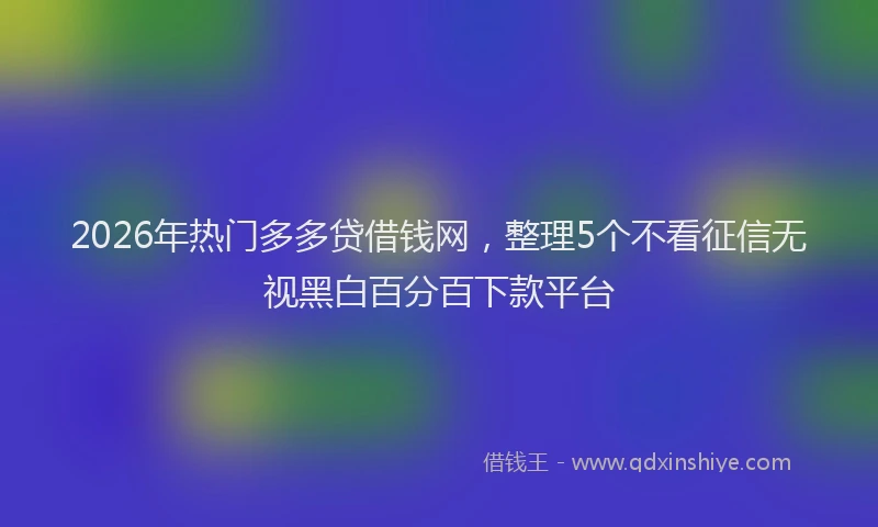 2026年热门多多贷借钱网，整理5个不看征信无视黑白百分百下款平台