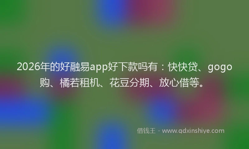 2026年的好融易app好下款吗有：快快贷、gogo购、橘若租机、花豆分期、放心借等。