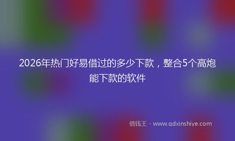 2026年热门好易借过的多少下款，整合5个高炮能下款的软件