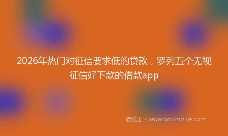2026年热门对征信要求低的贷款，罗列五个无视征信好下款的借款app