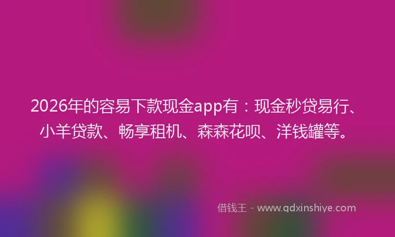 2026年的容易下款现金app有：现金秒贷易行、小羊贷款、畅享租机、森森花呗、洋钱罐等。