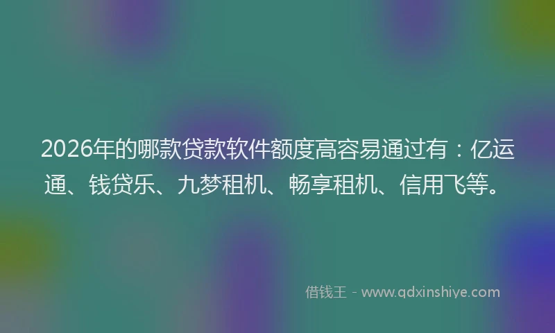 2026年的哪款贷款软件额度高容易通过有：亿运通、钱贷乐、九梦租机、畅享租机、信用飞等。