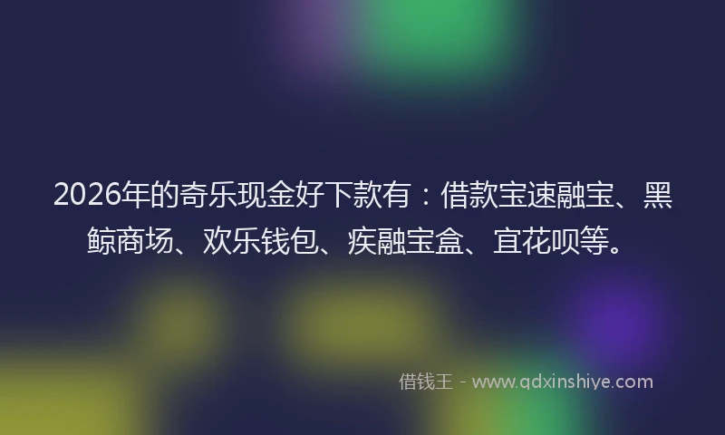 2026年的奇乐现金好下款有：借款宝速融宝、黑鲸商场、欢乐钱包、疾融宝盒、宜花呗等。