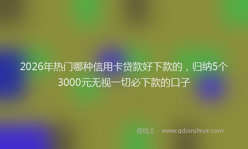 2026年热门哪种信用卡贷款好下款的，归纳5个3000元无视一切必下款的口子