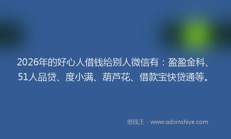2026年的好心人借钱给别人微信有:盈盈金科、51人品贷、度小满、葫芦花、借款宝快贷通等。