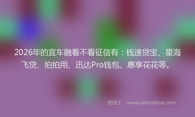 2026年的宜车融看不看征信有：钱速贷宝、星海飞贷、拍拍用、迅达Pro钱包、惠享花花等。