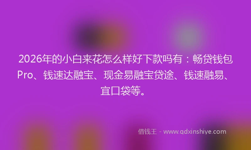 2026年的小白来花怎么样好下款吗有：畅贷钱包Pro、钱速达融宝、现金易融宝贷途、钱速融易、宜口袋等。