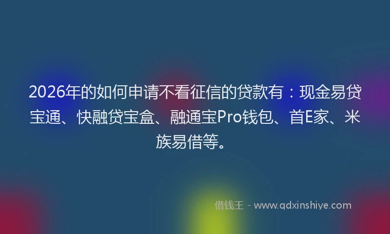 2026年的如何申请不看征信的贷款有：现金易贷宝通、快融贷宝盒、融通宝Pro钱包、首E家、米族易借等。
