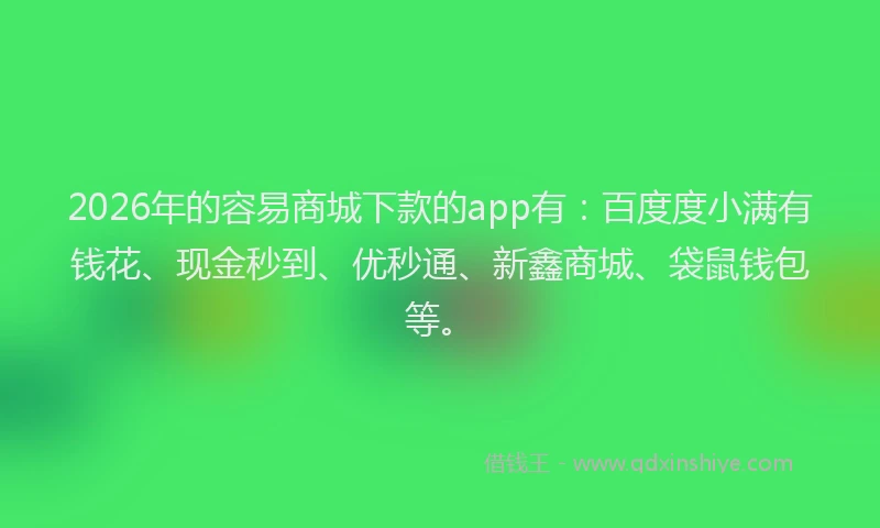 2026年的容易商城下款的app有：百度度小满有钱花、现金秒到、优秒通、新鑫商城、袋鼠钱包等。