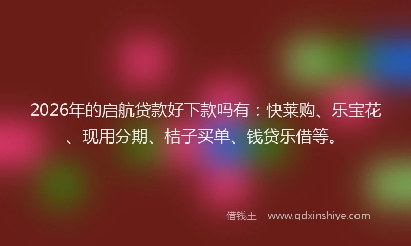 2026年的启航贷款好下款吗有：快莱购、乐宝花、现用分期、桔子买单、钱贷乐借等。
