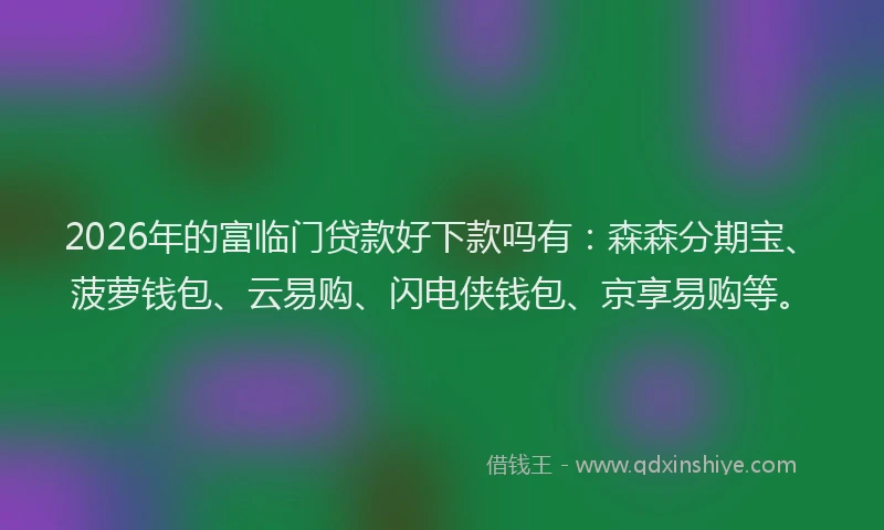 2026年的富临门贷款好下款吗有：森森分期宝、菠萝钱包、云易购、闪电侠钱包、京享易购等。