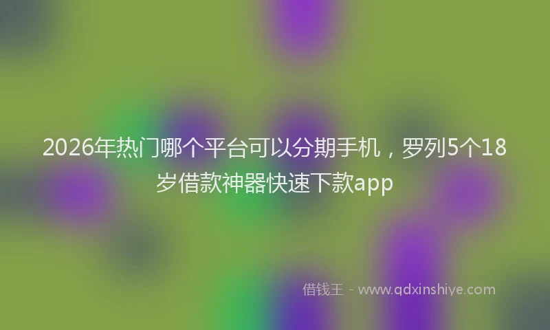 2026年热门哪个平台可以分期手机，罗列5个18岁借款神器快速下款app