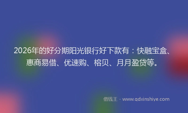 2026年的好分期阳光银行好下款有：快融宝盒、惠商易借、优速购、榕贝、月月盈贷等。