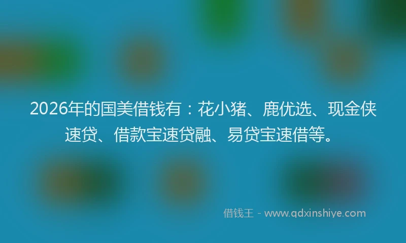 2026年的国美借钱有：花小猪、鹿优选、现金侠速贷、借款宝速贷融、易贷宝速借等。