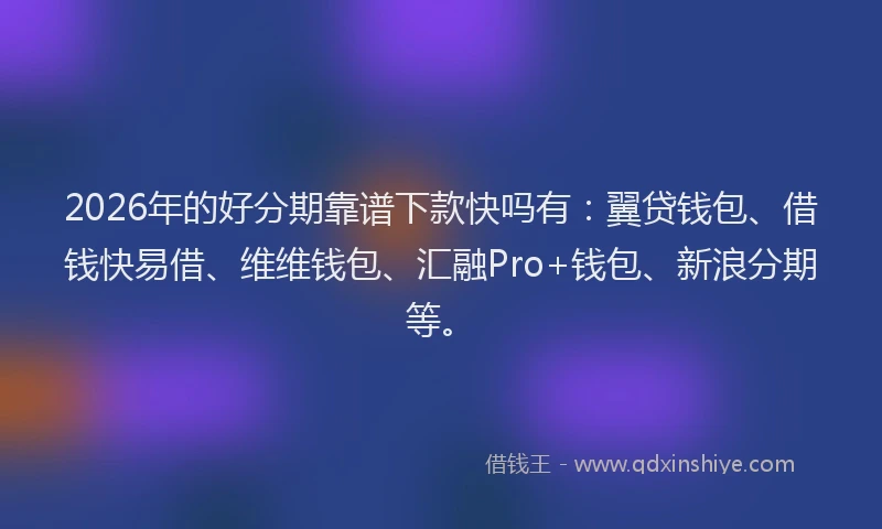2026年的好分期靠谱下款快吗有：翼贷钱包、借钱快易借、维维钱包、汇融Pro+钱包、新浪分期等。