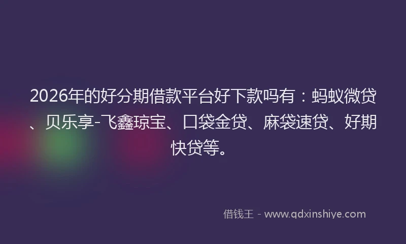 2026年的好分期借款平台好下款吗有：蚂蚁微贷、贝乐享-飞鑫琼宝、口袋金贷、麻袋速贷、好期快贷等。