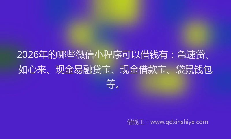 2026年的哪些微信小程序可以借钱有：急速贷、如心来、现金易融贷宝、现金借款宝、袋鼠钱包等。