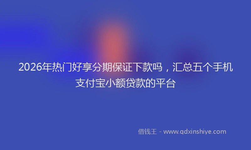 2026年热门好享分期保证下款吗，汇总五个手机支付宝小额贷款的平台