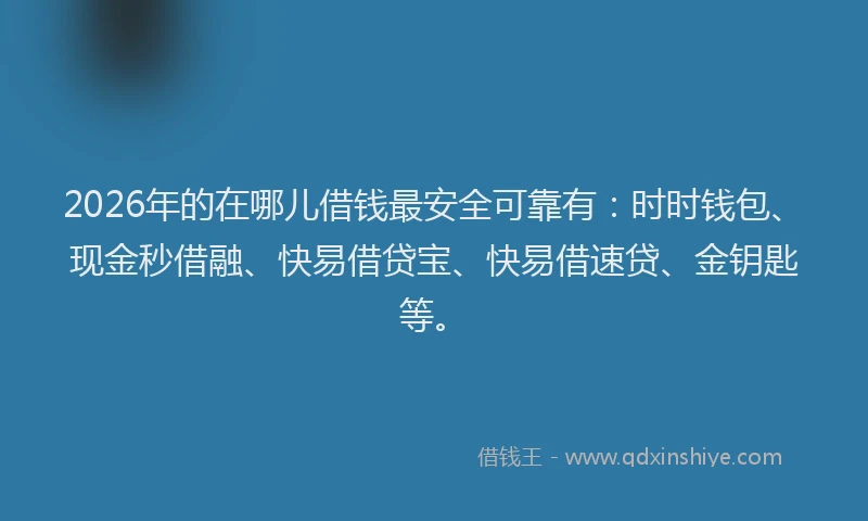 2026年的在哪儿借钱最安全可靠有：时时钱包、现金秒借融、快易借贷宝、快易借速贷、金钥匙等。