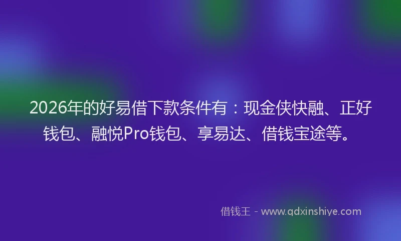 2026年的好易借下款条件有:现金侠快融、正好钱包、融悦Pro钱包、享易达、借钱宝途等。