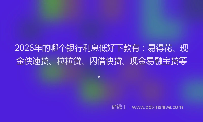 2026年的哪个银行利息低好下款有：易得花、现金侠速贷、粒粒贷、闪借快贷、现金易融宝贷等。
