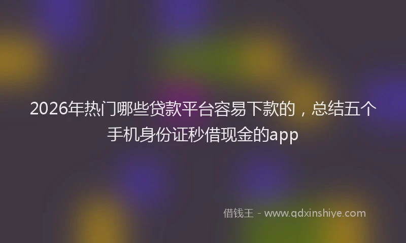 2026年热门哪些贷款平台容易下款的，总结五个手机身份证秒借现金的app