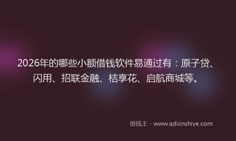 2026年的哪些小额借钱软件易通过有：原子贷、闪用、招联金融、桔享花、启航商城等。