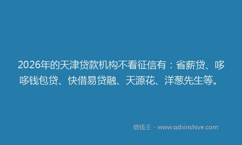 2026年的天津贷款机构不看征信有：省薪贷、哆哆钱包贷、快借易贷融、天源花、洋葱先生等。