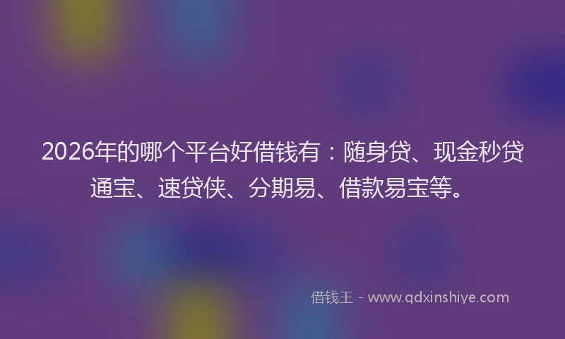 2026年的哪个平台好借钱有：随身贷、现金秒贷通宝、速贷侠、分期易、借款易宝等。