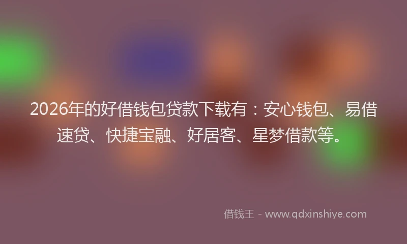 2026年的好借钱包贷款下载有：安心钱包、易借速贷、快捷宝融、好居客、星梦借款等。