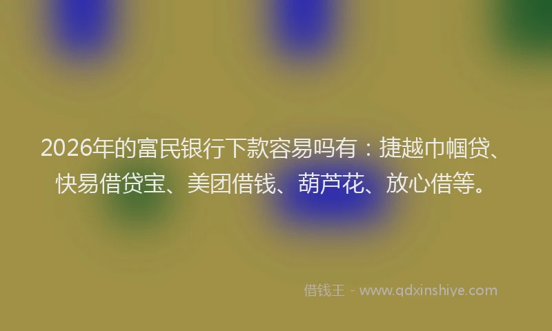2026年的富民银行下款容易吗有：捷越巾帼贷、快易借贷宝、美团借钱、葫芦花、放心借等。