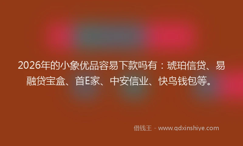 2026年的小象优品容易下款吗有：琥珀信贷、易融贷宝盒、首E家、中安信业、快鸟钱包等。