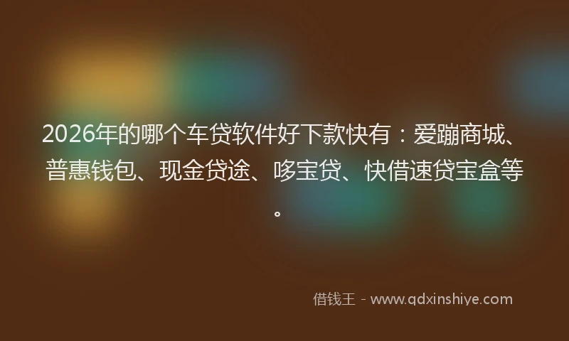 2026年的哪个车贷软件好下款快有：爱蹦商城、普惠钱包、现金贷途、哆宝贷、快借速贷宝盒等。