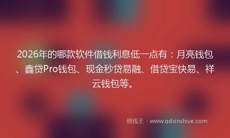 2026年的哪款软件借钱利息低一点有：月亮钱包、鑫贷Pro钱包、现金秒贷易融、借贷宝快易、祥云钱包等。